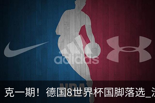 克一期！德国8世界杯国脚落选 渣叔：把这面旗赢回来