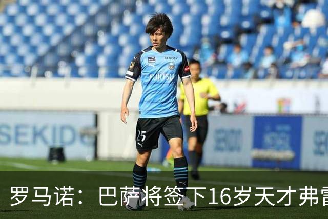 罗马诺:巴萨将签下16岁天才弗雷雷,拉菲尼亚续约至2030年